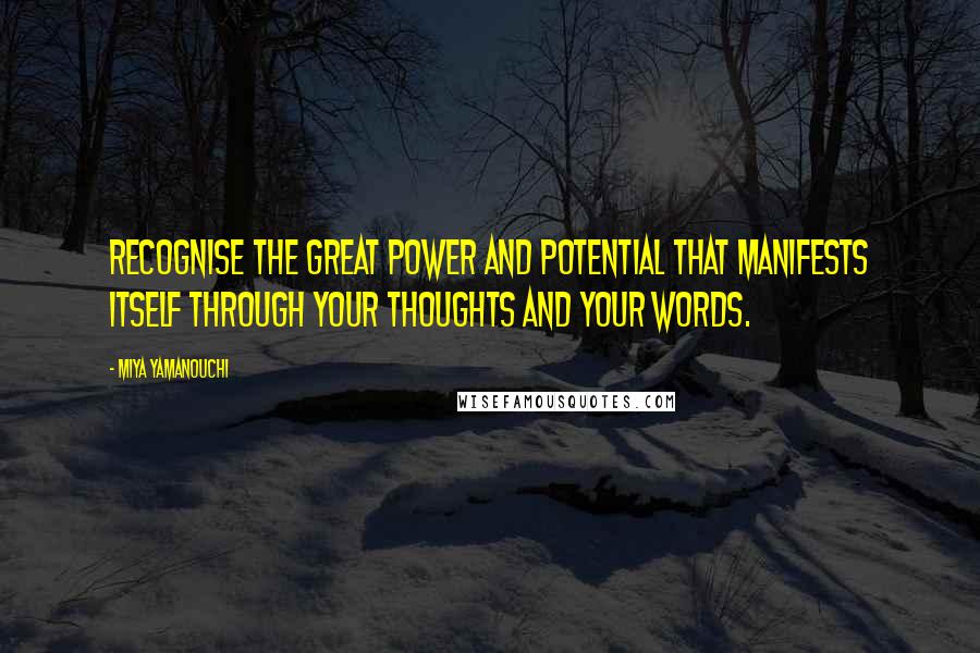 Miya Yamanouchi Quotes: Recognise the great power and potential that manifests itself through your thoughts and your words.