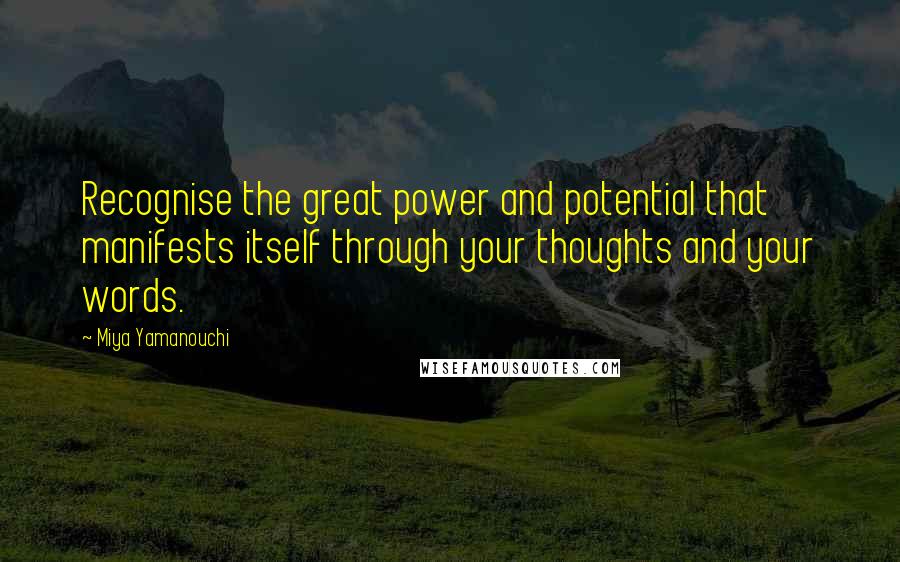 Miya Yamanouchi Quotes: Recognise the great power and potential that manifests itself through your thoughts and your words.