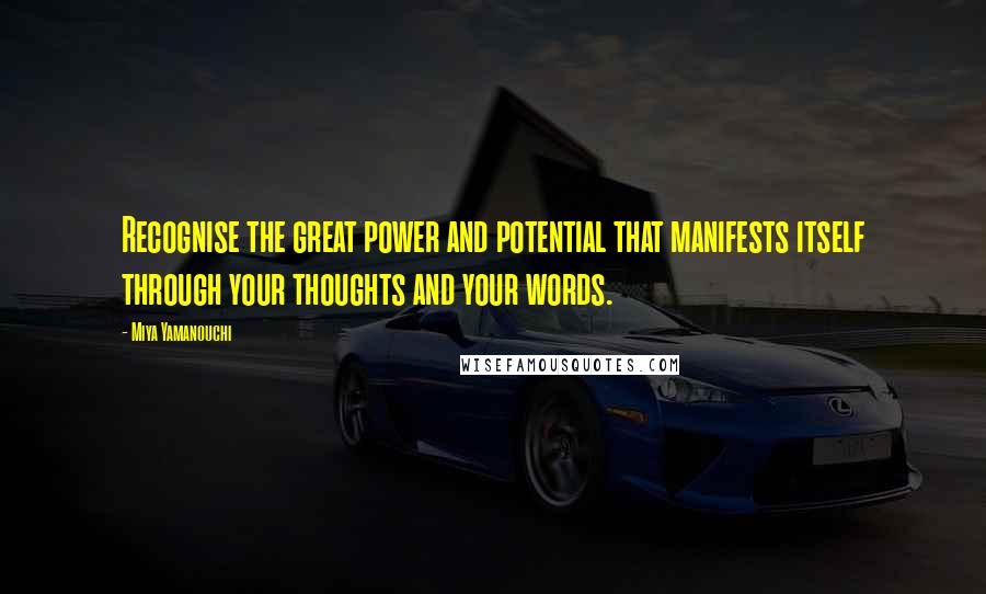Miya Yamanouchi Quotes: Recognise the great power and potential that manifests itself through your thoughts and your words.