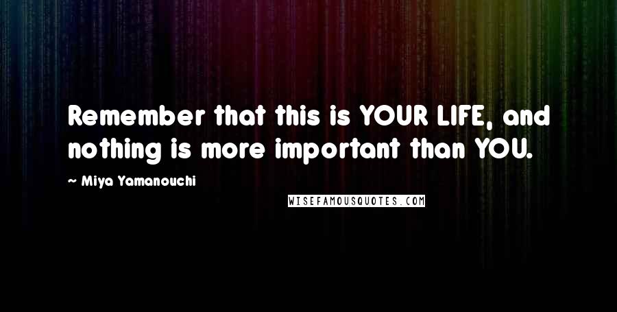 Miya Yamanouchi Quotes: Remember that this is YOUR LIFE, and nothing is more important than YOU.