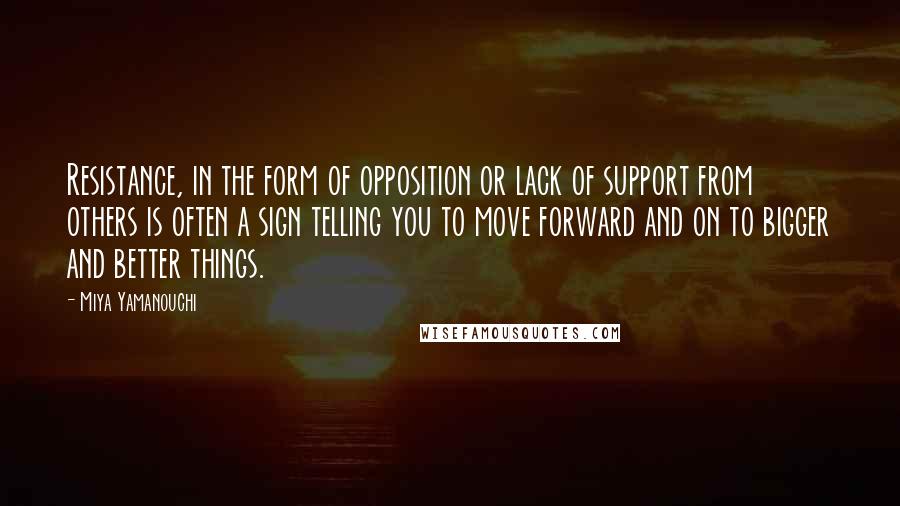 Miya Yamanouchi Quotes: Resistance, in the form of opposition or lack of support from others is often a sign telling you to move forward and on to bigger and better things.