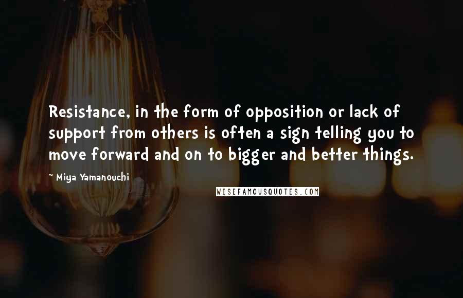 Miya Yamanouchi Quotes: Resistance, in the form of opposition or lack of support from others is often a sign telling you to move forward and on to bigger and better things.