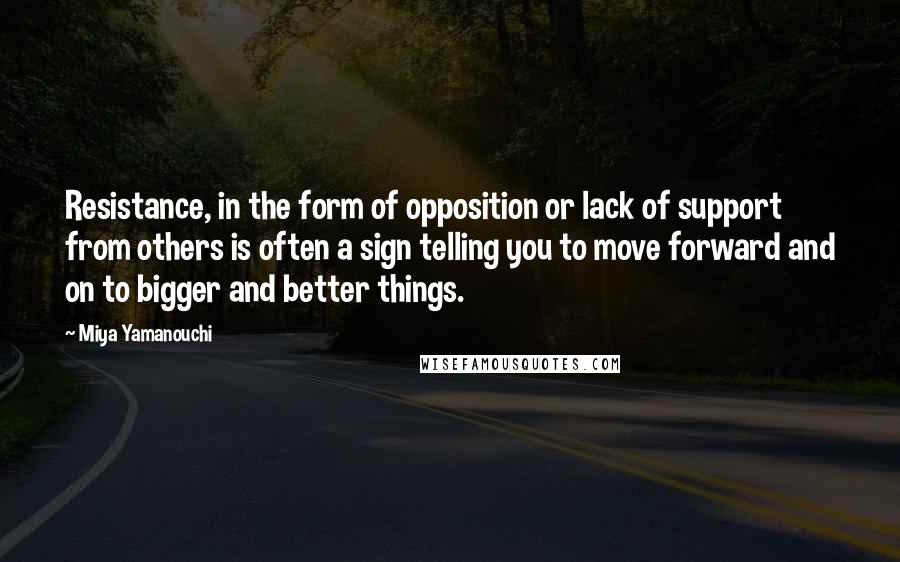 Miya Yamanouchi Quotes: Resistance, in the form of opposition or lack of support from others is often a sign telling you to move forward and on to bigger and better things.