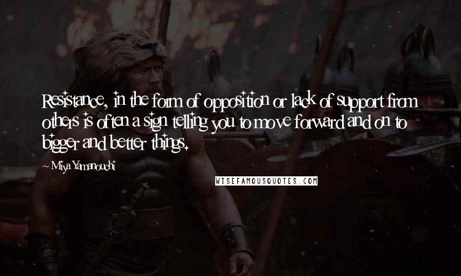 Miya Yamanouchi Quotes: Resistance, in the form of opposition or lack of support from others is often a sign telling you to move forward and on to bigger and better things.