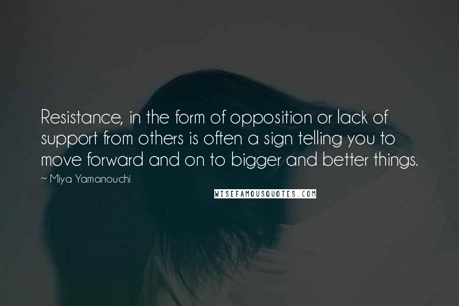 Miya Yamanouchi Quotes: Resistance, in the form of opposition or lack of support from others is often a sign telling you to move forward and on to bigger and better things.