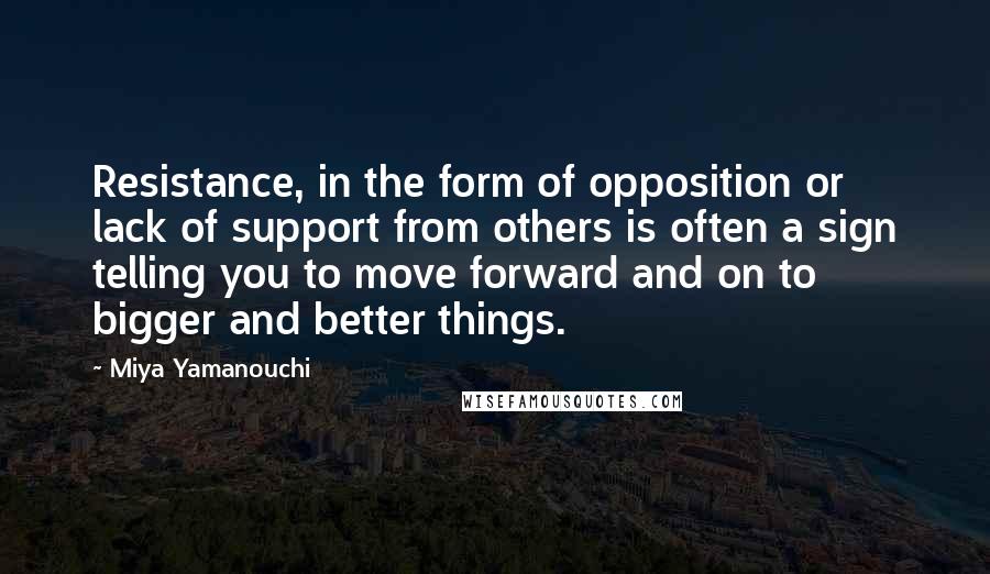 Miya Yamanouchi Quotes: Resistance, in the form of opposition or lack of support from others is often a sign telling you to move forward and on to bigger and better things.