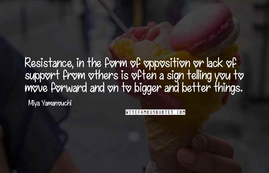Miya Yamanouchi Quotes: Resistance, in the form of opposition or lack of support from others is often a sign telling you to move forward and on to bigger and better things.