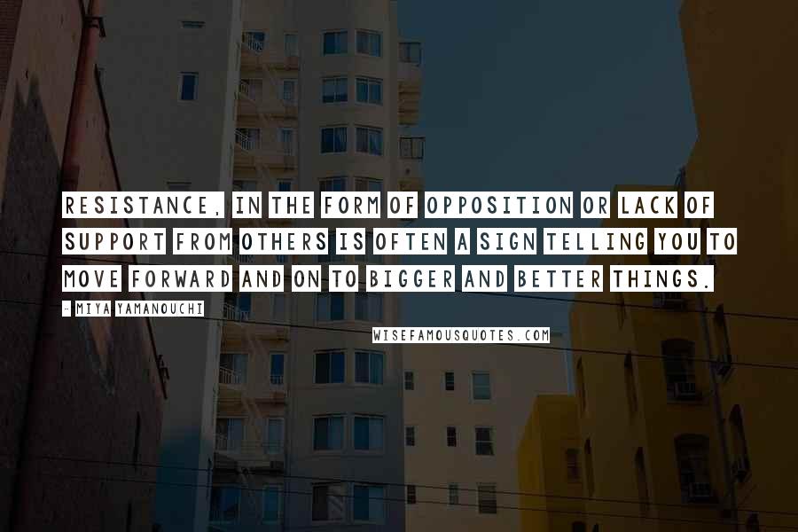 Miya Yamanouchi Quotes: Resistance, in the form of opposition or lack of support from others is often a sign telling you to move forward and on to bigger and better things.