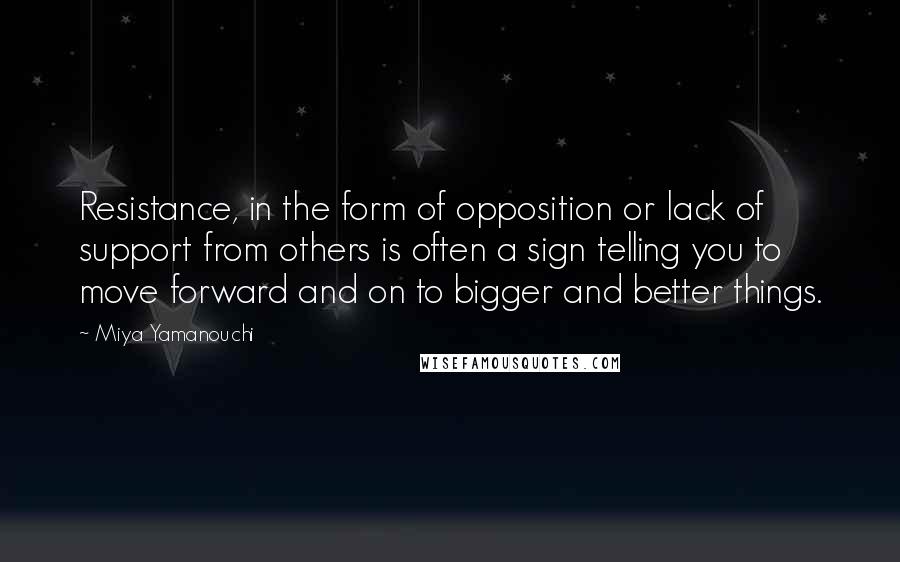 Miya Yamanouchi Quotes: Resistance, in the form of opposition or lack of support from others is often a sign telling you to move forward and on to bigger and better things.