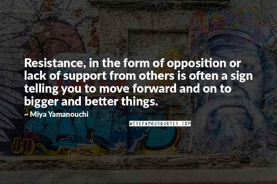 Miya Yamanouchi Quotes: Resistance, in the form of opposition or lack of support from others is often a sign telling you to move forward and on to bigger and better things.