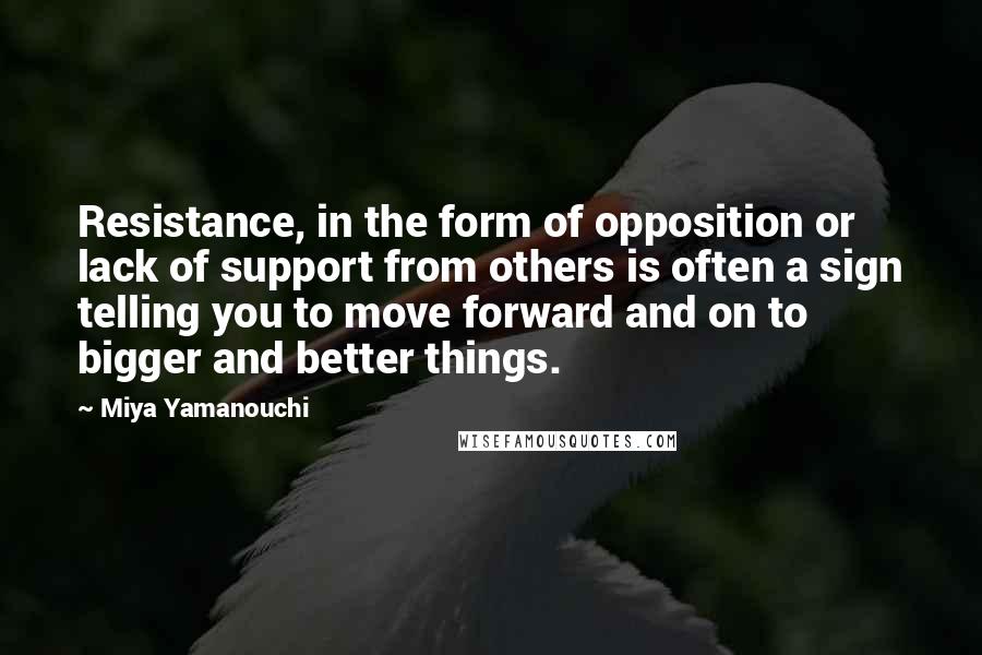 Miya Yamanouchi Quotes: Resistance, in the form of opposition or lack of support from others is often a sign telling you to move forward and on to bigger and better things.