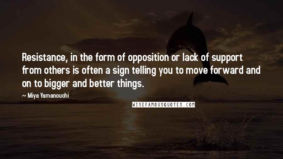 Miya Yamanouchi Quotes: Resistance, in the form of opposition or lack of support from others is often a sign telling you to move forward and on to bigger and better things.