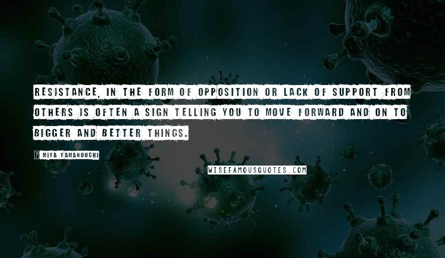 Miya Yamanouchi Quotes: Resistance, in the form of opposition or lack of support from others is often a sign telling you to move forward and on to bigger and better things.