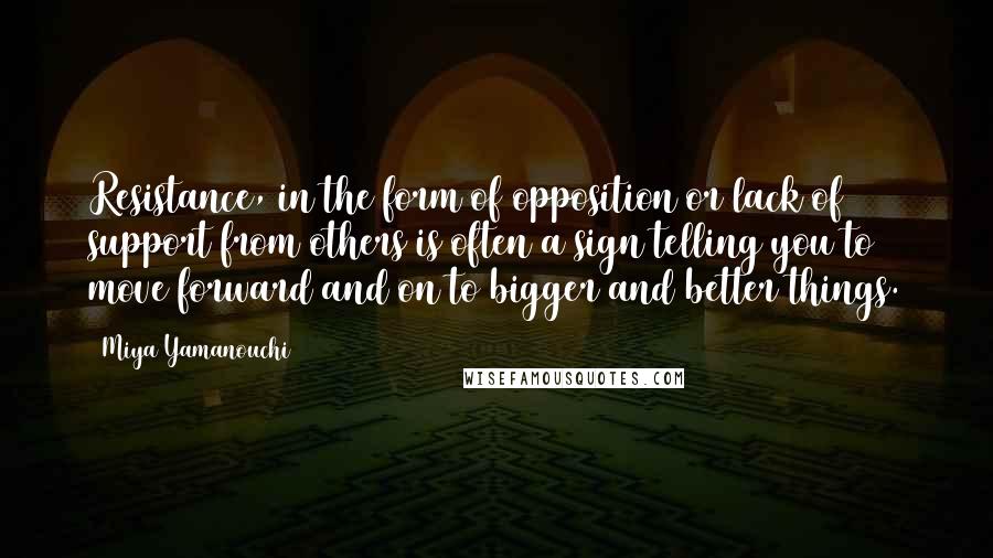 Miya Yamanouchi Quotes: Resistance, in the form of opposition or lack of support from others is often a sign telling you to move forward and on to bigger and better things.