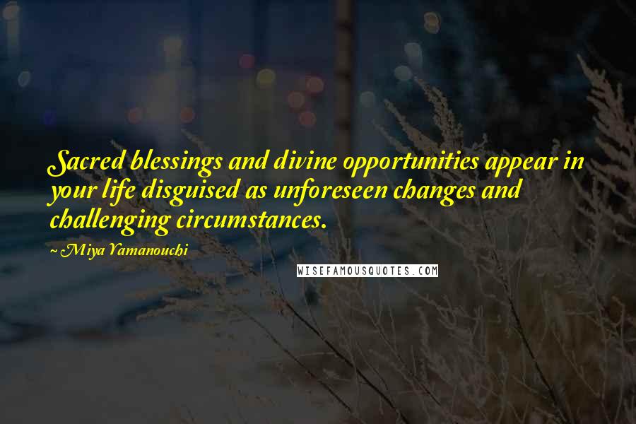 Miya Yamanouchi Quotes: Sacred blessings and divine opportunities appear in your life disguised as unforeseen changes and challenging circumstances.