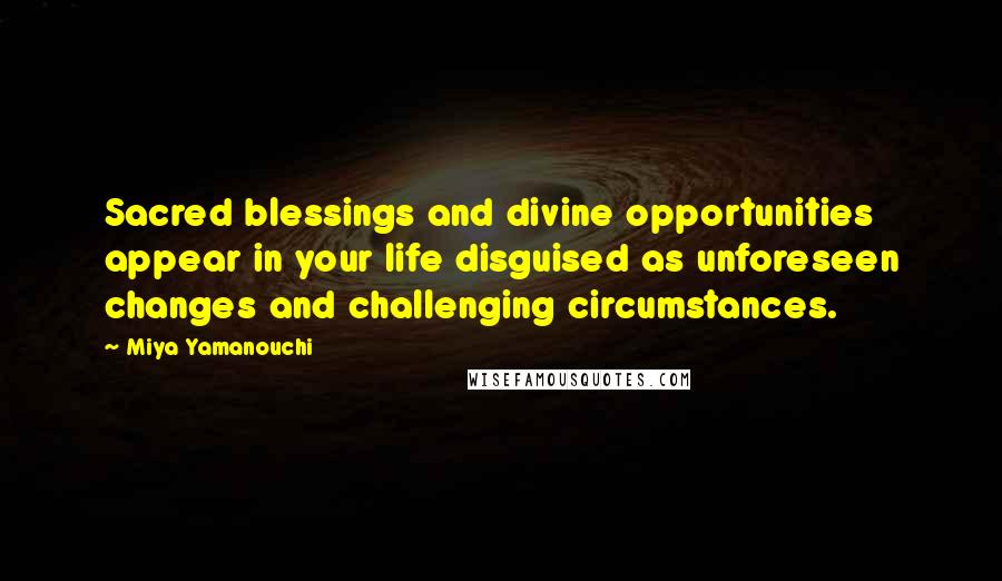 Miya Yamanouchi Quotes: Sacred blessings and divine opportunities appear in your life disguised as unforeseen changes and challenging circumstances.