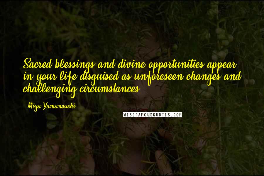 Miya Yamanouchi Quotes: Sacred blessings and divine opportunities appear in your life disguised as unforeseen changes and challenging circumstances.