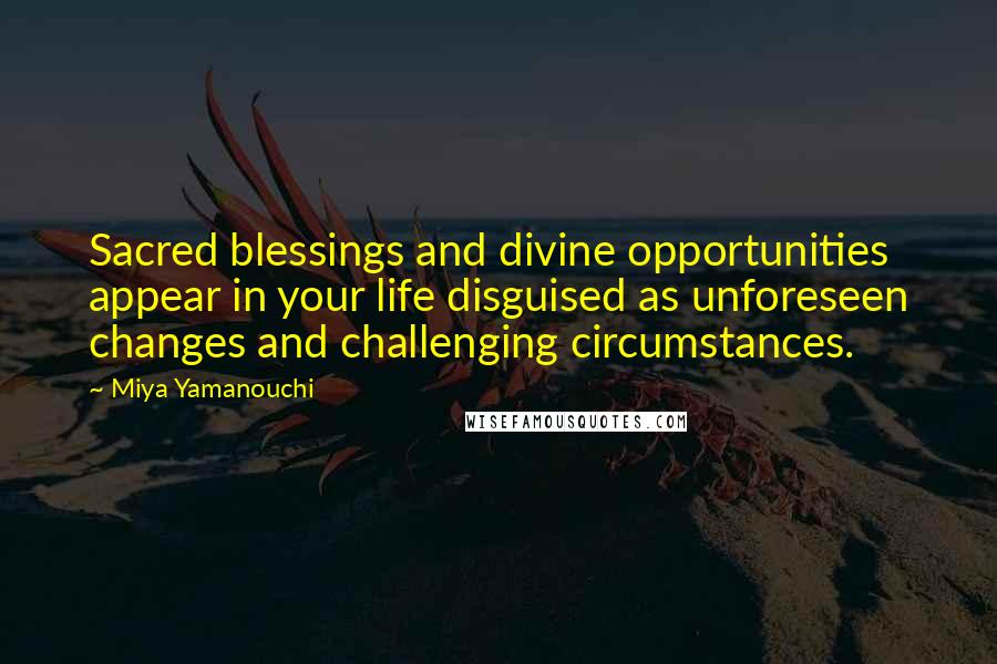 Miya Yamanouchi Quotes: Sacred blessings and divine opportunities appear in your life disguised as unforeseen changes and challenging circumstances.