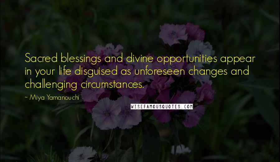 Miya Yamanouchi Quotes: Sacred blessings and divine opportunities appear in your life disguised as unforeseen changes and challenging circumstances.