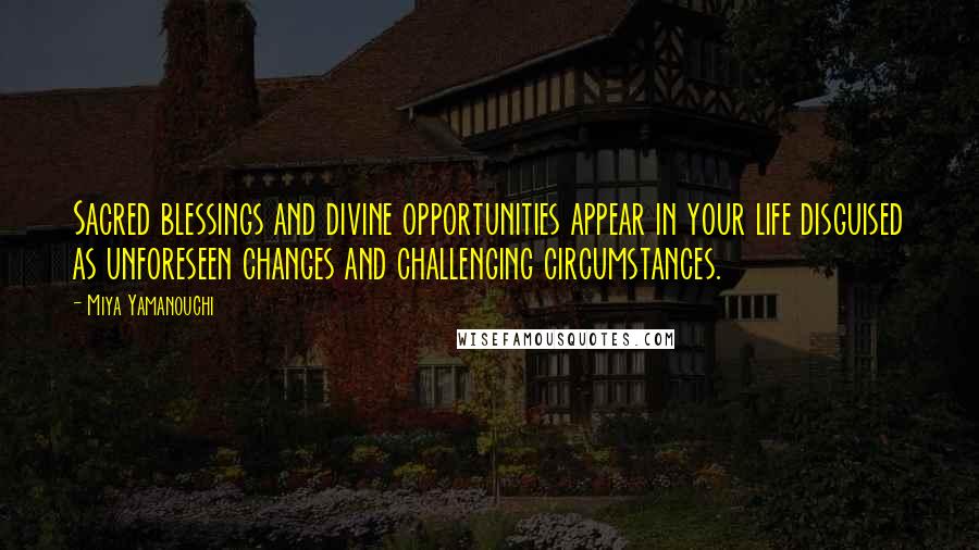 Miya Yamanouchi Quotes: Sacred blessings and divine opportunities appear in your life disguised as unforeseen changes and challenging circumstances.