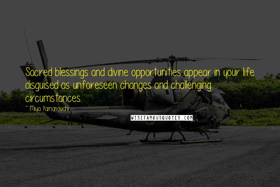 Miya Yamanouchi Quotes: Sacred blessings and divine opportunities appear in your life disguised as unforeseen changes and challenging circumstances.