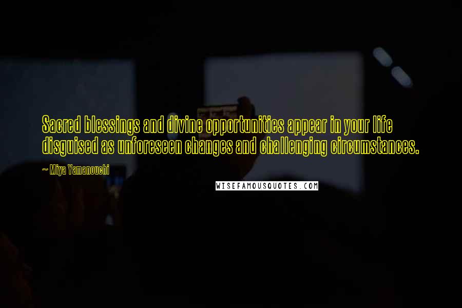 Miya Yamanouchi Quotes: Sacred blessings and divine opportunities appear in your life disguised as unforeseen changes and challenging circumstances.