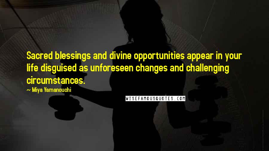 Miya Yamanouchi Quotes: Sacred blessings and divine opportunities appear in your life disguised as unforeseen changes and challenging circumstances.