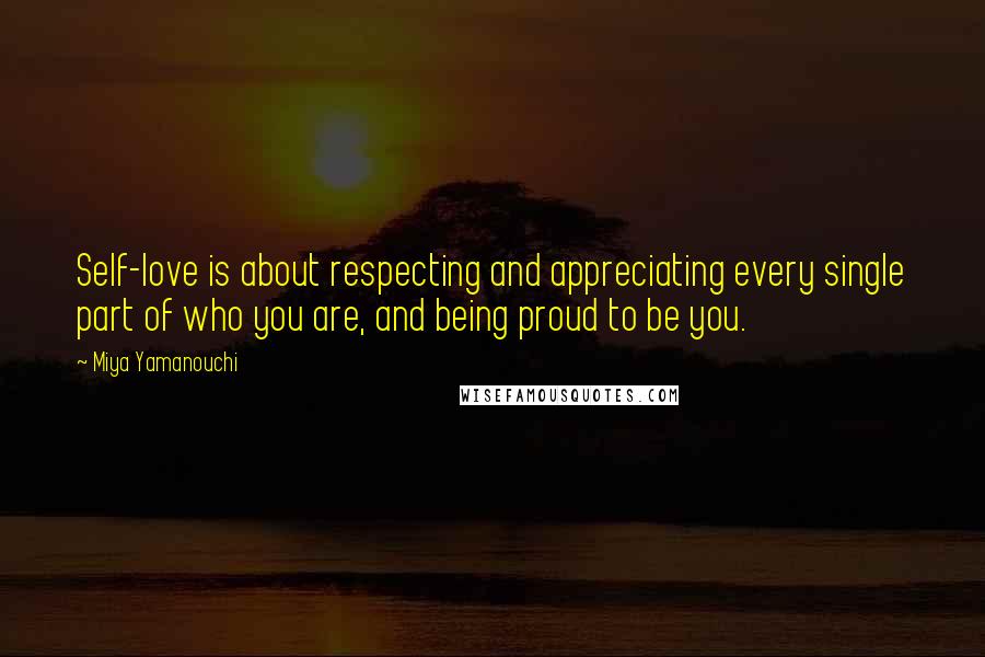 Miya Yamanouchi Quotes: Self-love is about respecting and appreciating every single part of who you are, and being proud to be you.