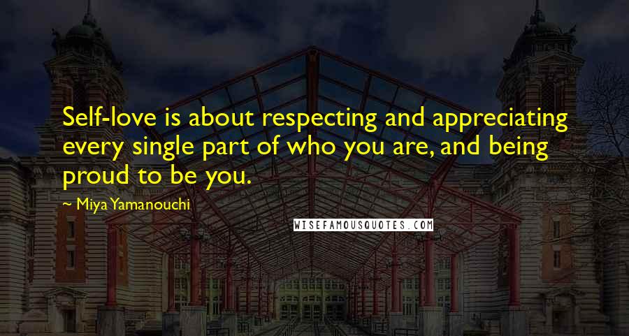 Miya Yamanouchi Quotes: Self-love is about respecting and appreciating every single part of who you are, and being proud to be you.