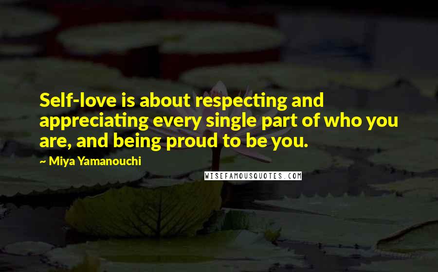 Miya Yamanouchi Quotes: Self-love is about respecting and appreciating every single part of who you are, and being proud to be you.