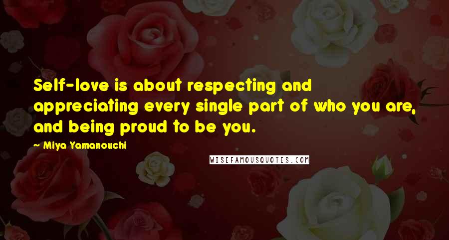 Miya Yamanouchi Quotes: Self-love is about respecting and appreciating every single part of who you are, and being proud to be you.