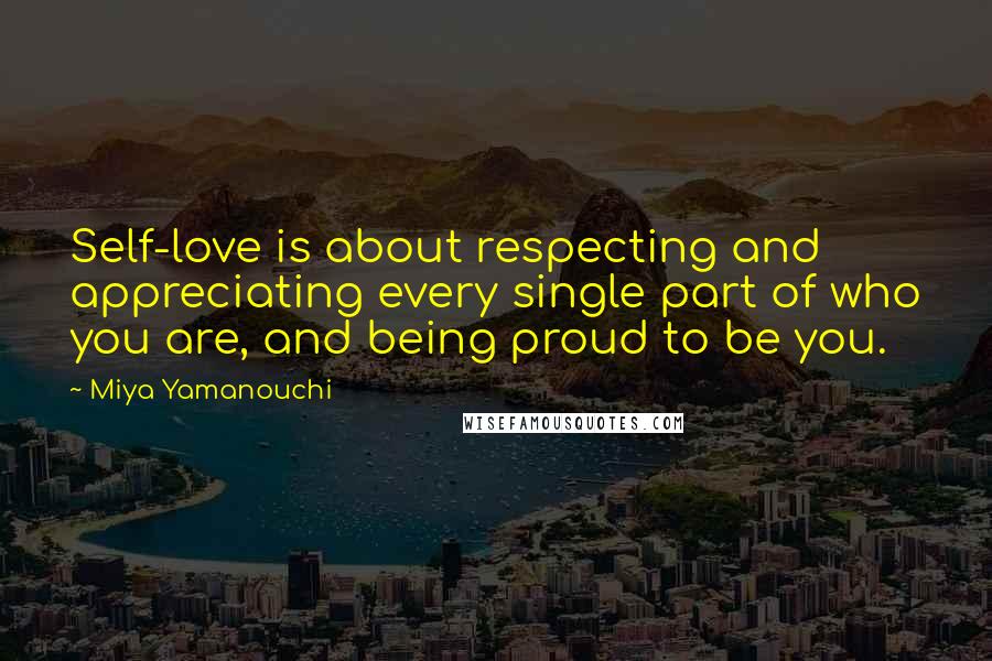 Miya Yamanouchi Quotes: Self-love is about respecting and appreciating every single part of who you are, and being proud to be you.