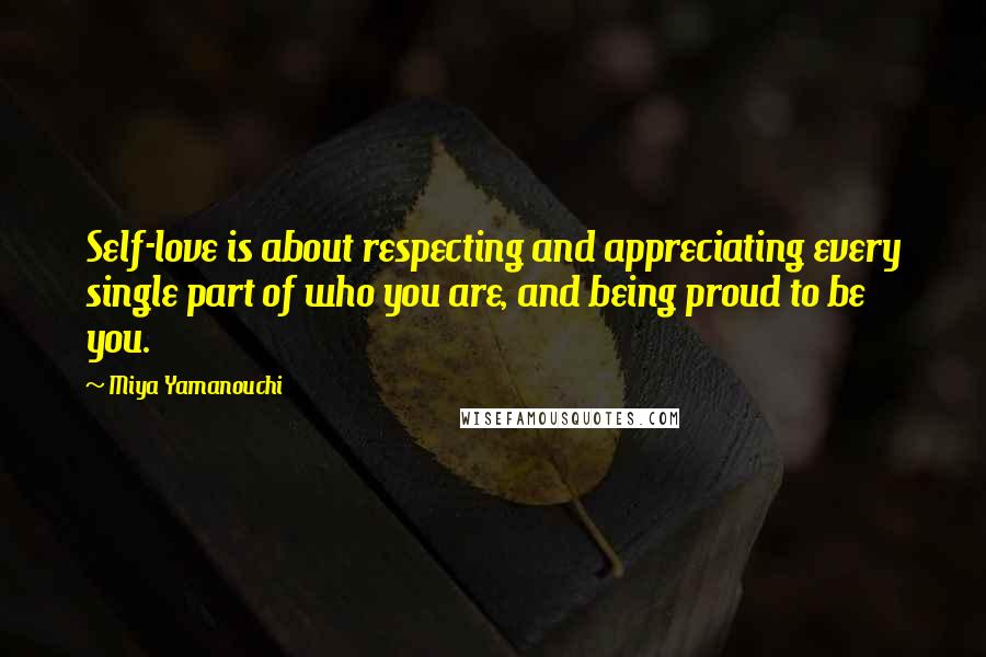 Miya Yamanouchi Quotes: Self-love is about respecting and appreciating every single part of who you are, and being proud to be you.