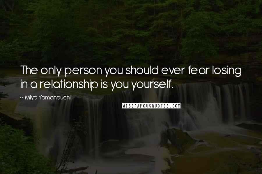 Miya Yamanouchi Quotes: The only person you should ever fear losing in a relationship is you yourself.