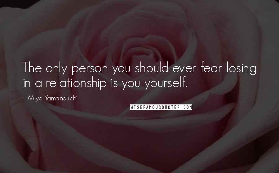 Miya Yamanouchi Quotes: The only person you should ever fear losing in a relationship is you yourself.