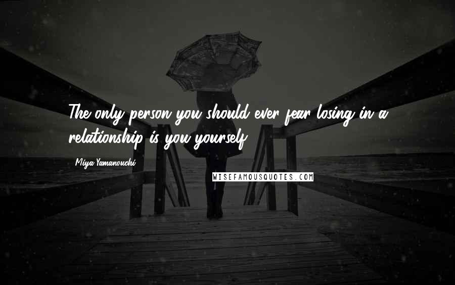 Miya Yamanouchi Quotes: The only person you should ever fear losing in a relationship is you yourself.
