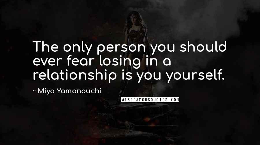 Miya Yamanouchi Quotes: The only person you should ever fear losing in a relationship is you yourself.