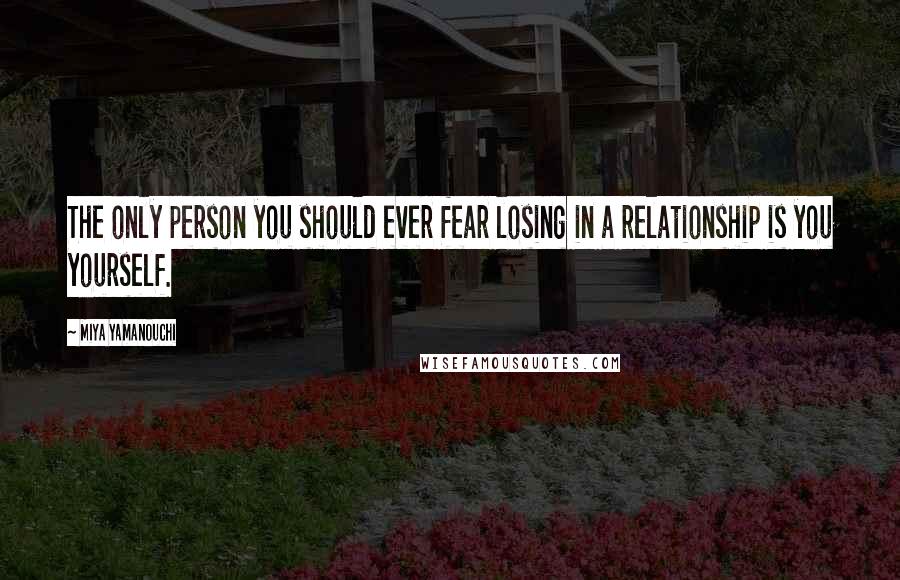 Miya Yamanouchi Quotes: The only person you should ever fear losing in a relationship is you yourself.
