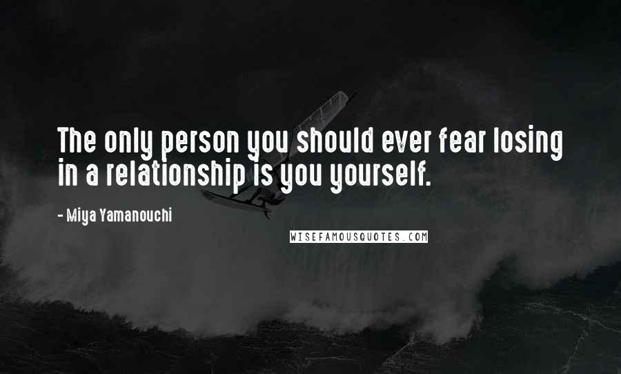 Miya Yamanouchi Quotes: The only person you should ever fear losing in a relationship is you yourself.