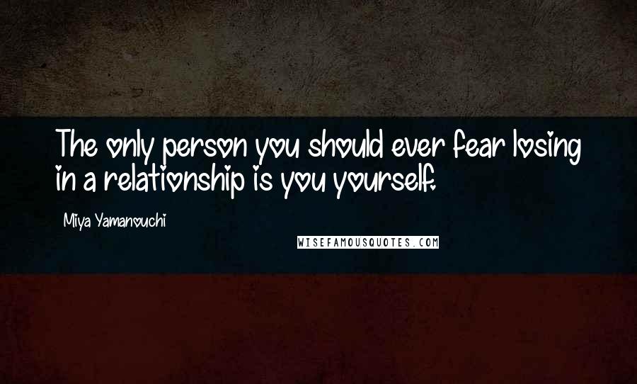 Miya Yamanouchi Quotes: The only person you should ever fear losing in a relationship is you yourself.