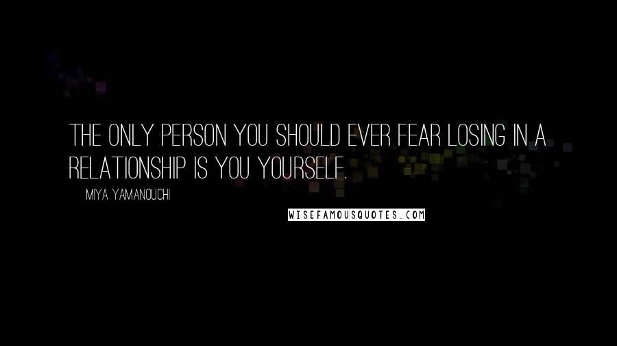 Miya Yamanouchi Quotes: The only person you should ever fear losing in a relationship is you yourself.
