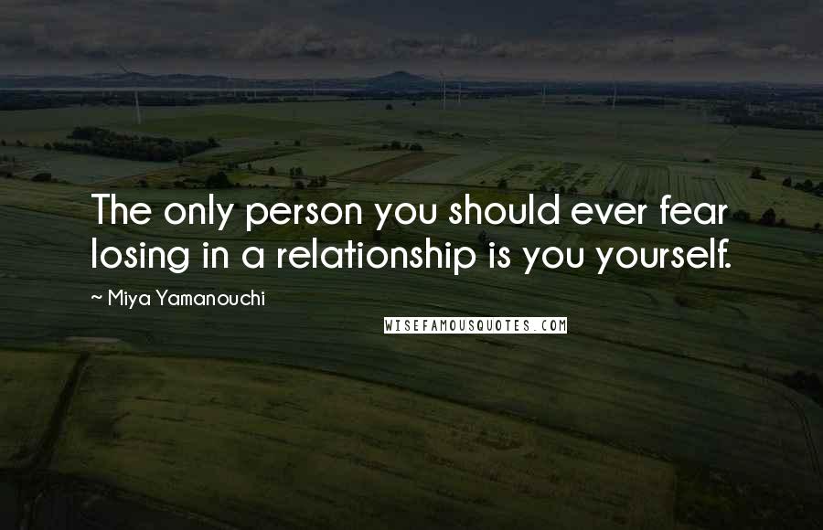 Miya Yamanouchi Quotes: The only person you should ever fear losing in a relationship is you yourself.