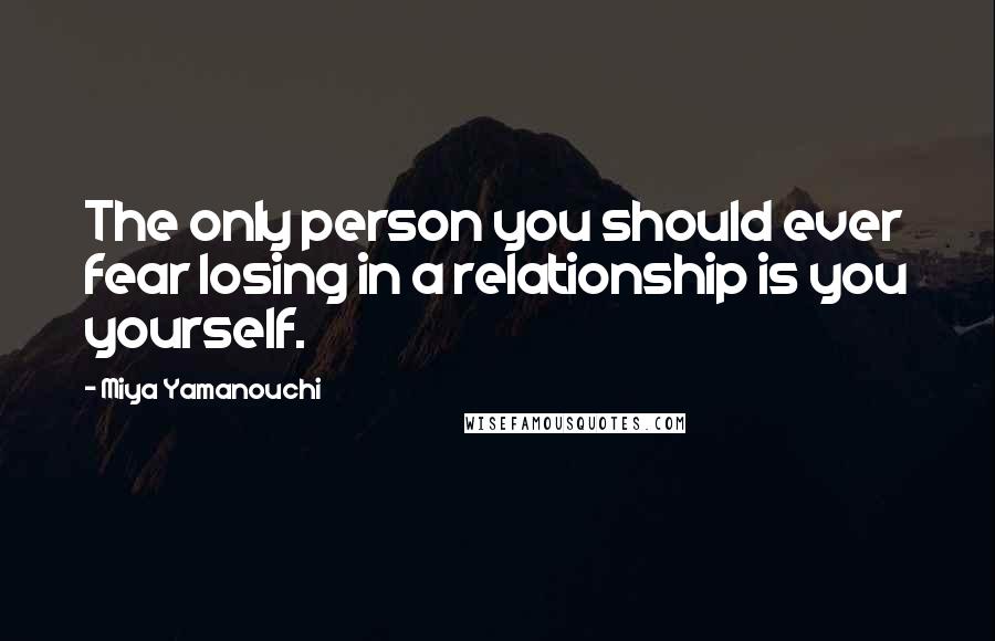 Miya Yamanouchi Quotes: The only person you should ever fear losing in a relationship is you yourself.