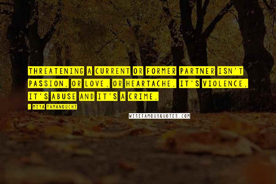 Miya Yamanouchi Quotes: Threatening a current or former partner isn't passion, or love, or heartache. It's violence, it's abuse and it's a crime.