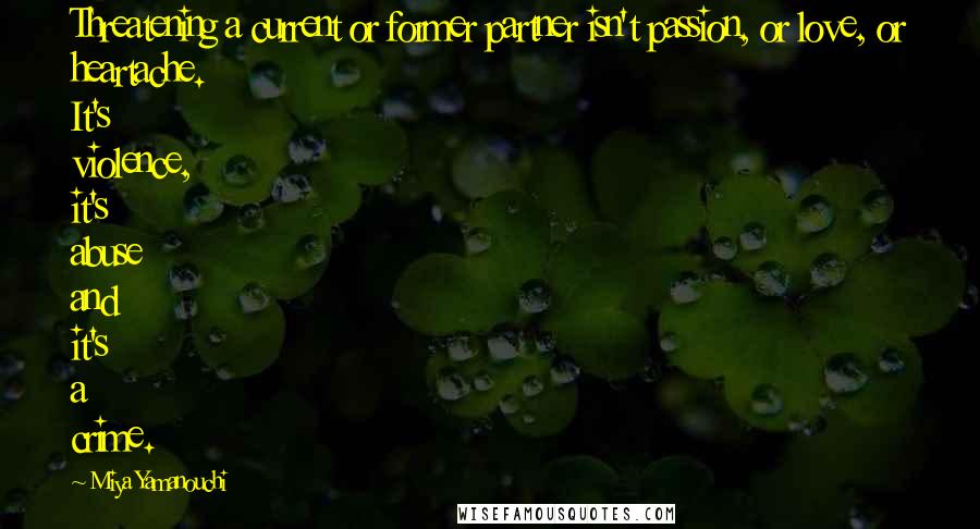Miya Yamanouchi Quotes: Threatening a current or former partner isn't passion, or love, or heartache. It's violence, it's abuse and it's a crime.