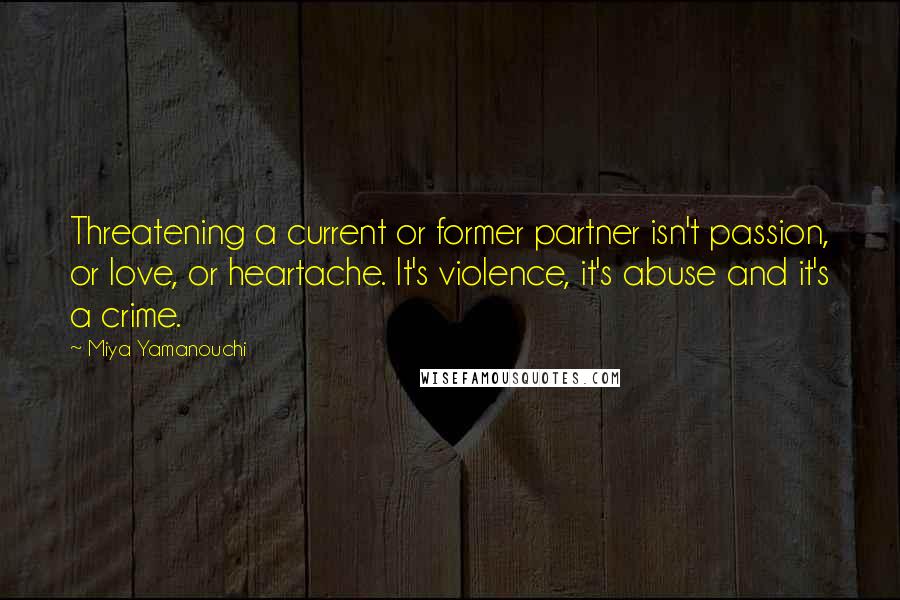 Miya Yamanouchi Quotes: Threatening a current or former partner isn't passion, or love, or heartache. It's violence, it's abuse and it's a crime.