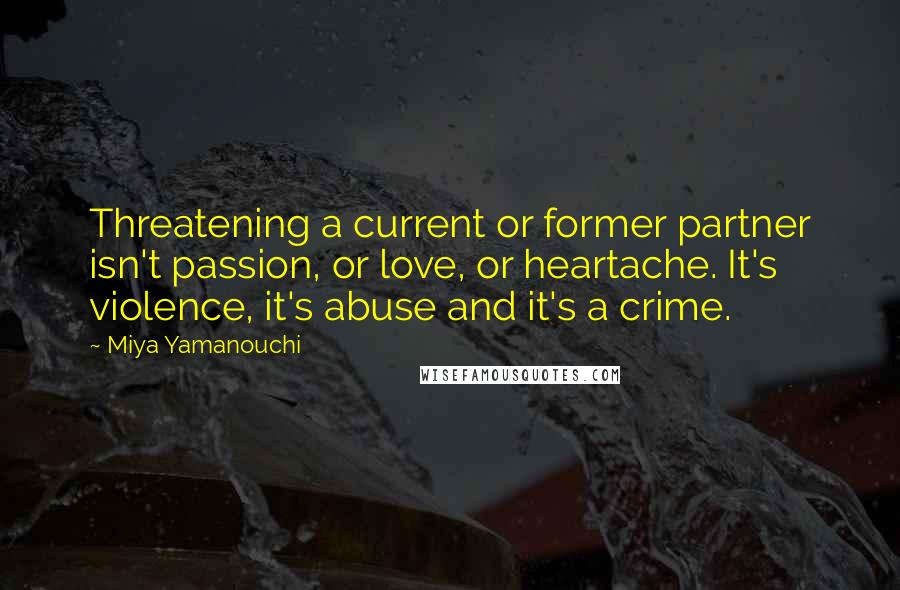 Miya Yamanouchi Quotes: Threatening a current or former partner isn't passion, or love, or heartache. It's violence, it's abuse and it's a crime.