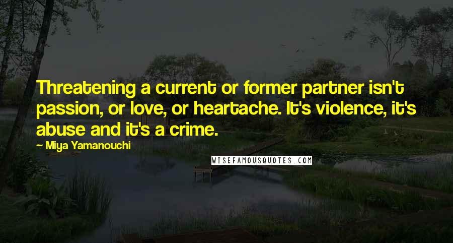 Miya Yamanouchi Quotes: Threatening a current or former partner isn't passion, or love, or heartache. It's violence, it's abuse and it's a crime.