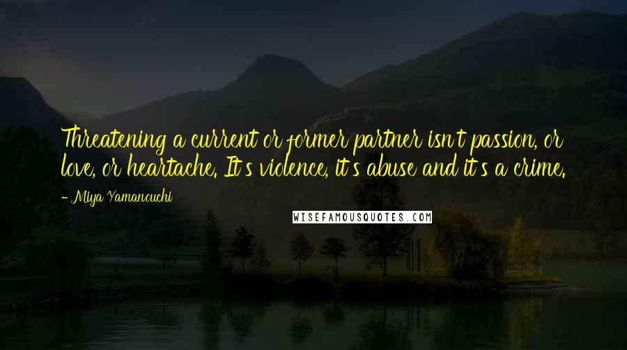 Miya Yamanouchi Quotes: Threatening a current or former partner isn't passion, or love, or heartache. It's violence, it's abuse and it's a crime.