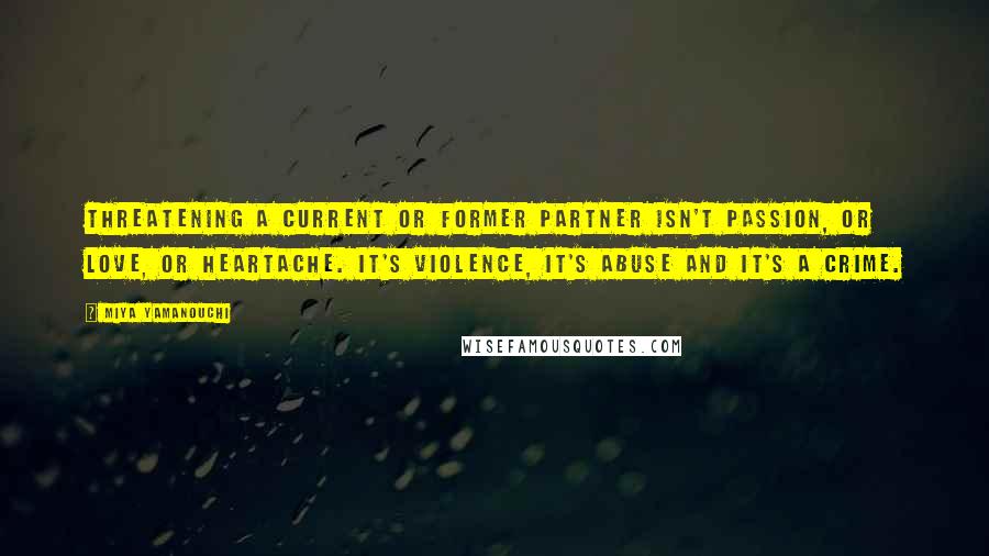 Miya Yamanouchi Quotes: Threatening a current or former partner isn't passion, or love, or heartache. It's violence, it's abuse and it's a crime.